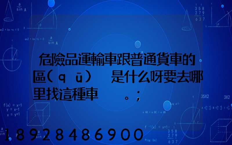 危險品運輸車跟普通貨車的區(qū)別是什么呀要去哪里找這種車。